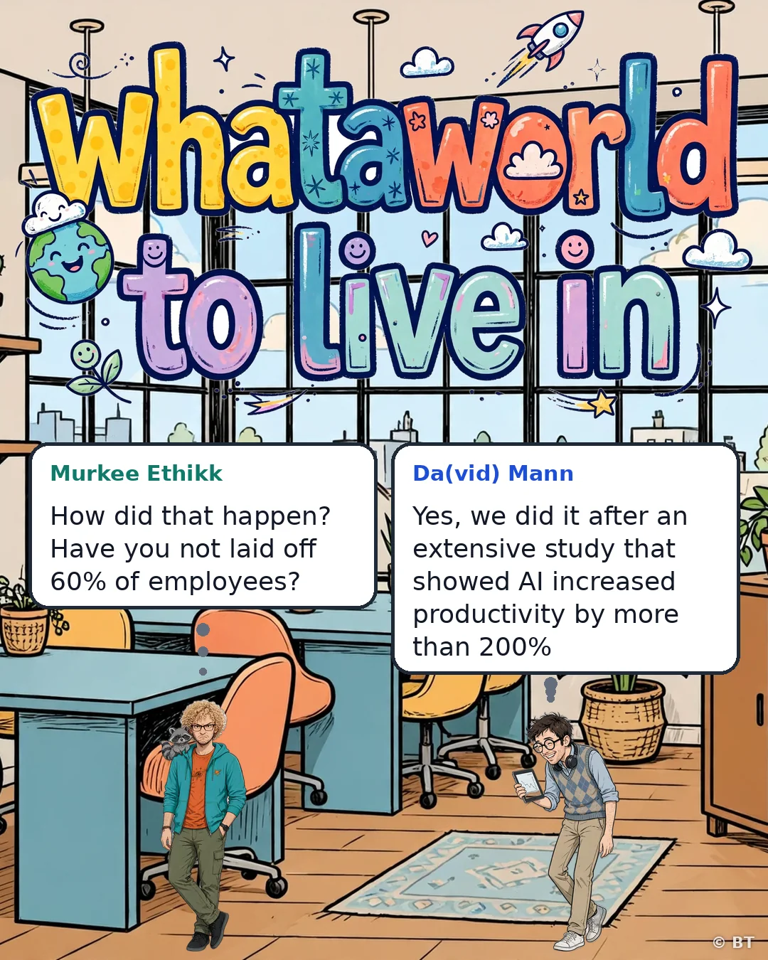 Murkee Ethikk: How did that happen? Have you not laid off 60% of employees? Da(vid) Mann: Yes, we did it after an extensive study that showed AI increased productivity by more than 200%